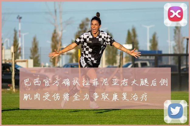 巴西官方确认拉菲尼亚右大腿后侧肌肉受伤将全力争取康复治疗