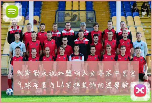 凯斯勒庆祝加盟湖人分享家中紫金气球布置与LA字样装饰的温馨瞬间