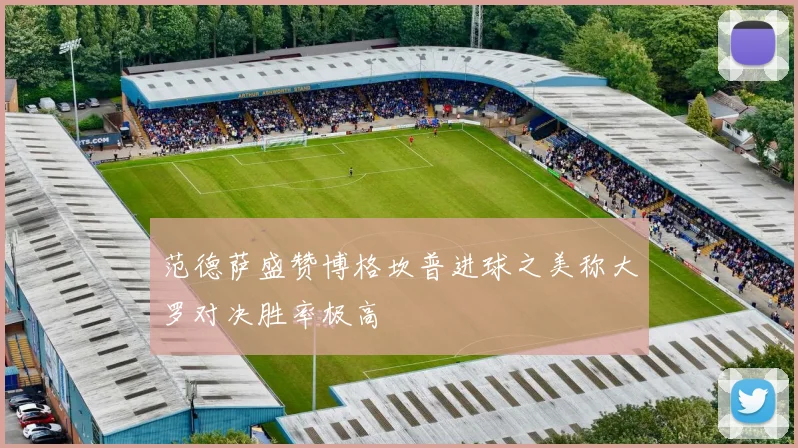 范德萨盛赞博格坎普进球之美称大罗对决胜率极高