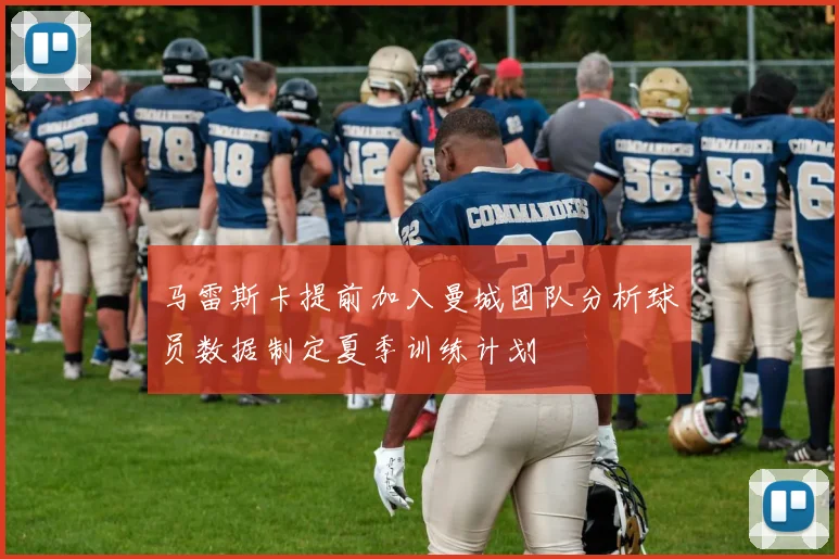 马雷斯卡提前加入曼城团队分析球员数据制定夏季训练计划