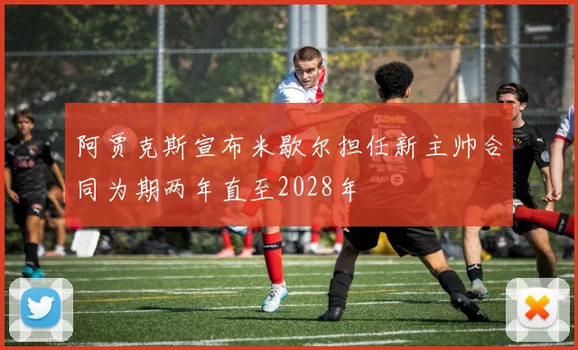 阿贾克斯宣布米歇尔担任新主帅合同为期两年直至2028年