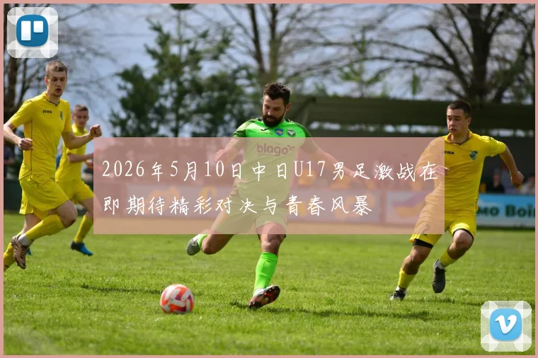 2026年5月10日中日U17男足激战在即期待精彩对决与青春风暴