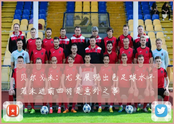 贝尔戈米：尤文展现出色足球水平若未进前四将是意外之事