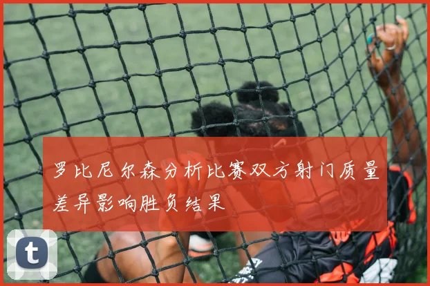 罗比尼尔森分析比赛双方射门质量差异影响胜负结果