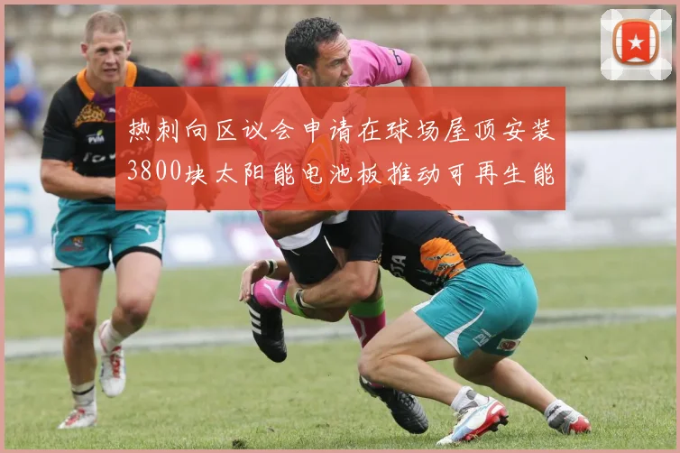 热刺向区议会申请在球场屋顶安装3800块太阳能电池板推动可再生能源发展