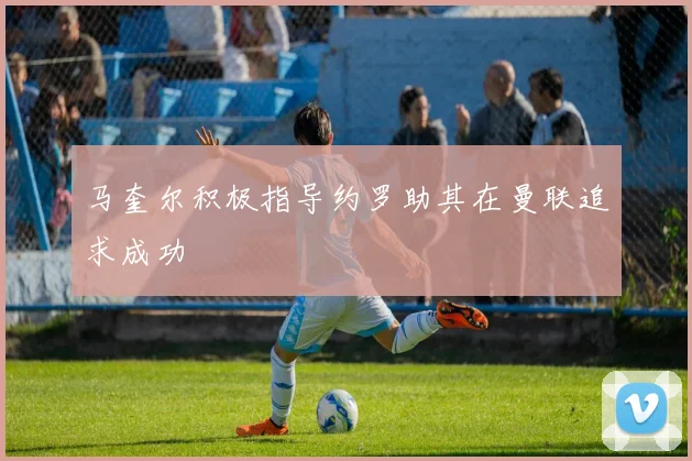 马奎尔积极指导约罗助其在曼联追求成功