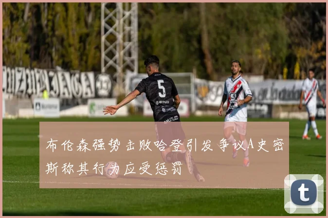 布伦森强势击败哈登引发争议A史密斯称其行为应受惩罚