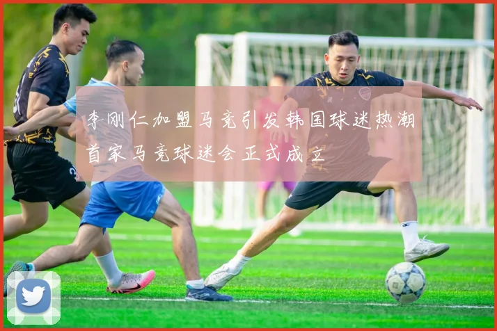 李刚仁加盟马竞引发韩国球迷热潮首家马竞球迷会正式成立