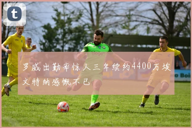 罗威出勤率惊人三年续约4400万埃文特纳感慨不已