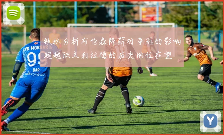 铁林分析布伦森降薪对争冠的影响超越欧文利拉德的历史地位在望