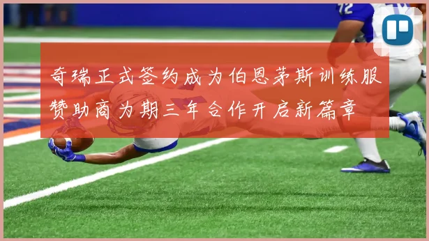 奇瑞正式签约成为伯恩茅斯训练服赞助商为期三年合作开启新篇章